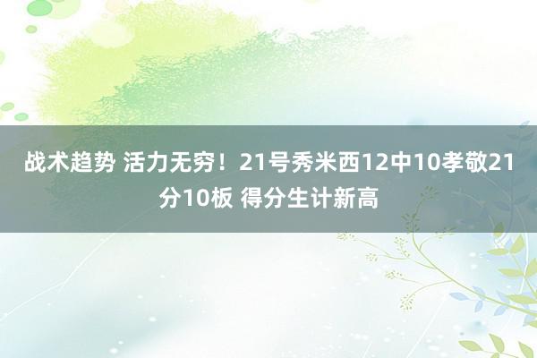 战术趋势 活力无穷！21号秀米西12中10孝敬21分10板 得分生计新高