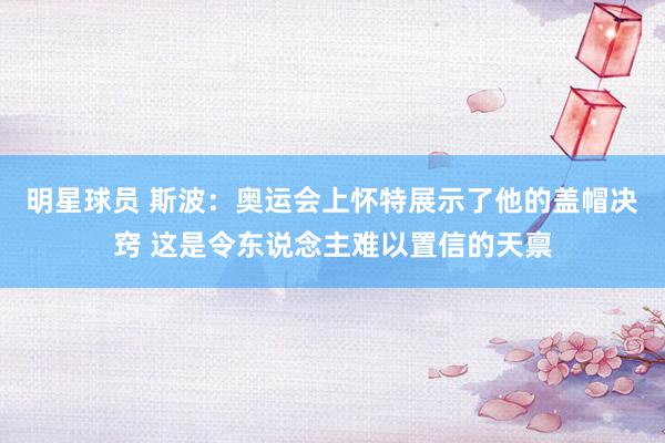 明星球员 斯波：奥运会上怀特展示了他的盖帽决窍 这是令东说念主难以置信的天禀