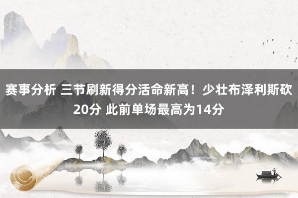 赛事分析 三节刷新得分活命新高！少壮布泽利斯砍20分 此前单场最高为14分