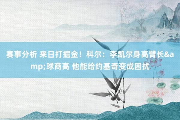 赛事分析 来日打掘金！科尔：李凯尔身高臂长&球商高 他能给约基奇变成困扰