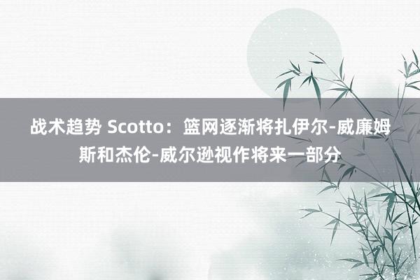 战术趋势 Scotto：篮网逐渐将扎伊尔-威廉姆斯和杰伦-威尔逊视作将来一部分