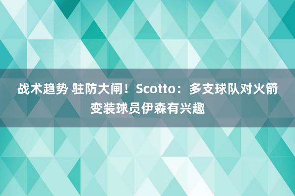 战术趋势 驻防大闸！Scotto：多支球队对火箭变装球员伊森有兴趣