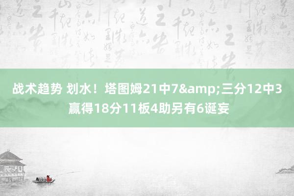 战术趋势 划水！塔图姆21中7&三分12中3 赢得18分11板4助另有6诞妄