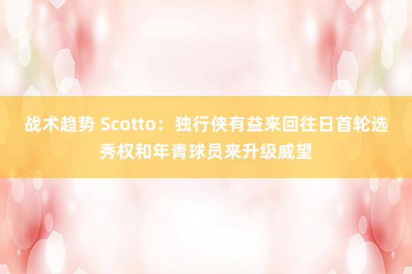 战术趋势 Scotto：独行侠有益来回往日首轮选秀权和年青球员来升级威望