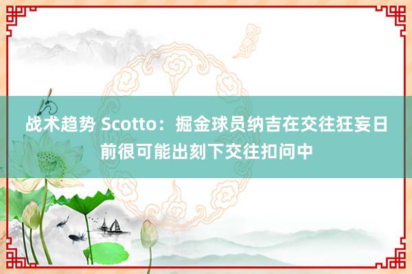 战术趋势 Scotto：掘金球员纳吉在交往狂妄日前很可能出刻下交往扣问中