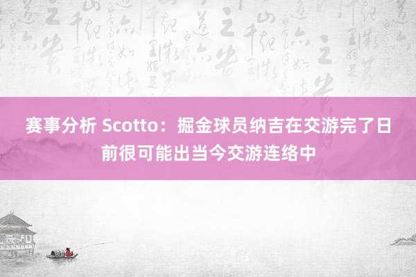 赛事分析 Scotto：掘金球员纳吉在交游完了日前很可能出当今交游连络中