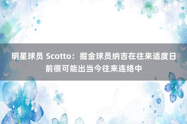 明星球员 Scotto：掘金球员纳吉在往来适度日前很可能出当今往来连络中