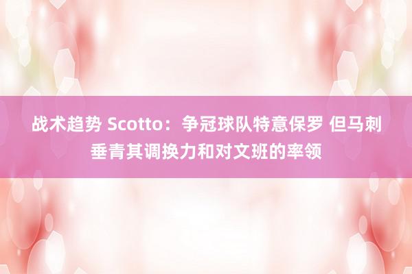 战术趋势 Scotto：争冠球队特意保罗 但马刺垂青其调换力和对文班的率领