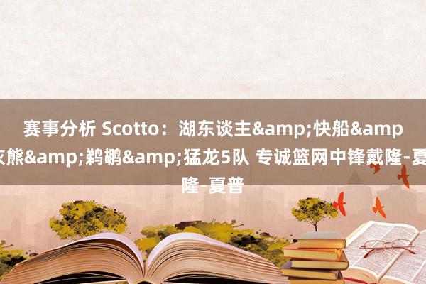 赛事分析 Scotto：湖东谈主&快船&灰熊&鹈鹕&猛龙5队 专诚篮网中锋戴隆-夏普