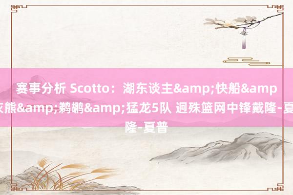 赛事分析 Scotto：湖东谈主&快船&灰熊&鹈鹕&猛龙5队 迥殊篮网中锋戴隆-夏普