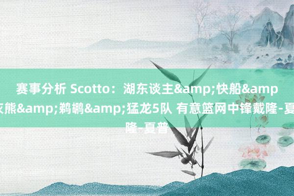 赛事分析 Scotto：湖东谈主&快船&灰熊&鹈鹕&猛龙5队 有意篮网中锋戴隆-夏普