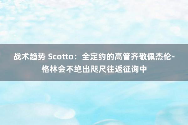 战术趋势 Scotto：全定约的高管齐敬佩杰伦-格林会不绝出咫尺往返征询中