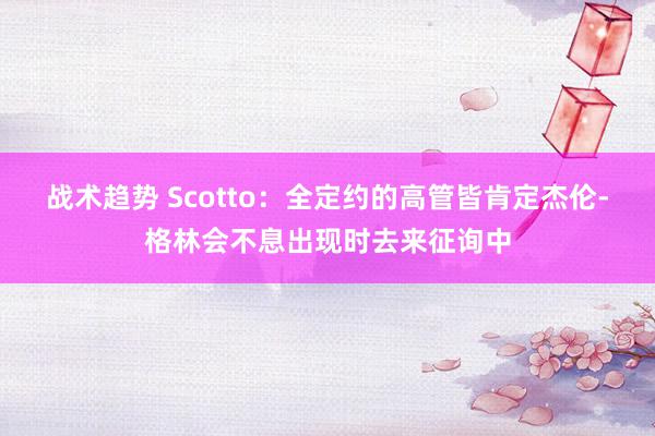 战术趋势 Scotto：全定约的高管皆肯定杰伦-格林会不息出现时去来征询中