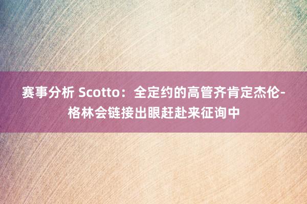 赛事分析 Scotto：全定约的高管齐肯定杰伦-格林会链接出眼赶赴来征询中