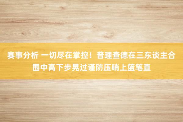 赛事分析 一切尽在掌控！普理查德在三东谈主合围中高下步晃过谨防压哨上篮笔直