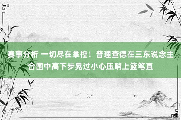 赛事分析 一切尽在掌控！普理查德在三东说念主合围中高下步晃过小心压哨上篮笔直