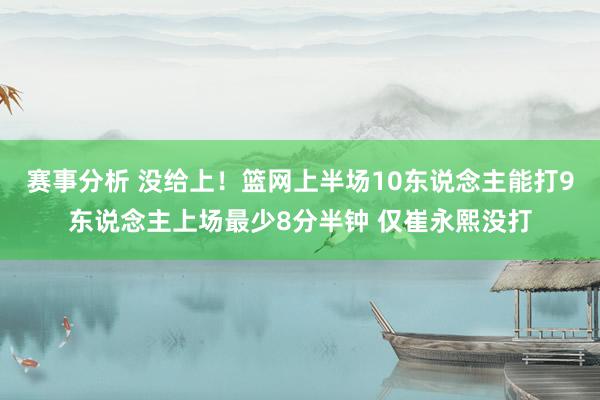 赛事分析 没给上！篮网上半场10东说念主能打9东说念主上场最少8分半钟 仅崔永熙没打