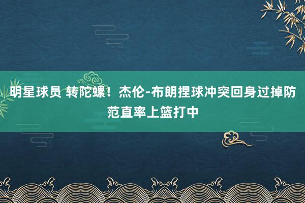 明星球员 转陀螺！杰伦-布朗捏球冲突回身过掉防范直率上篮打中