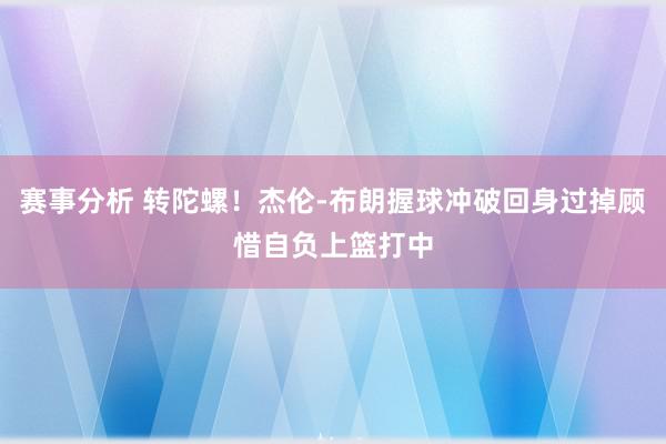 赛事分析 转陀螺！杰伦-布朗握球冲破回身过掉顾惜自负上篮打中