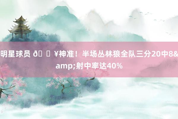 明星球员 🔥神准！半场丛林狼全队三分20中8&射中率达40%