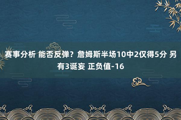 赛事分析 能否反弹？詹姆斯半场10中2仅得5分 另有3诞妄 正负值-16