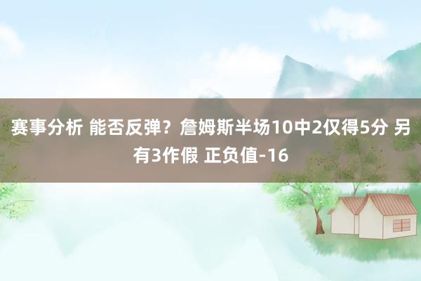 赛事分析 能否反弹？詹姆斯半场10中2仅得5分 另有3作假 正负值-16