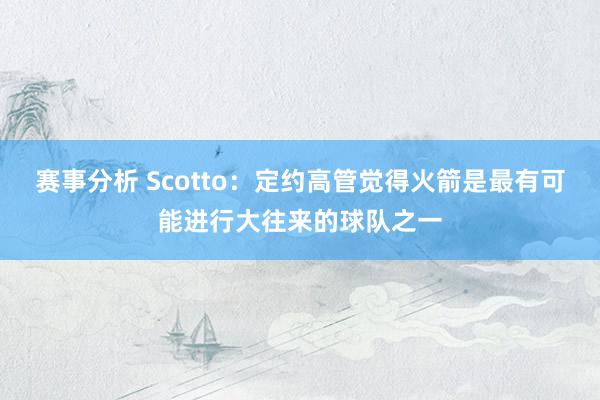 赛事分析 Scotto：定约高管觉得火箭是最有可能进行大往来的球队之一