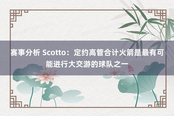 赛事分析 Scotto：定约高管合计火箭是最有可能进行大交游的球队之一