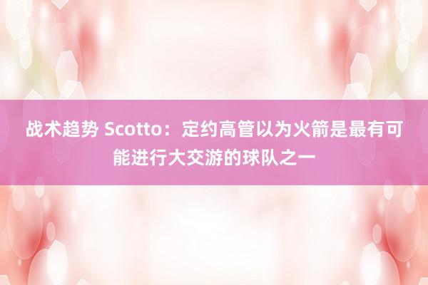 战术趋势 Scotto：定约高管以为火箭是最有可能进行大交游的球队之一