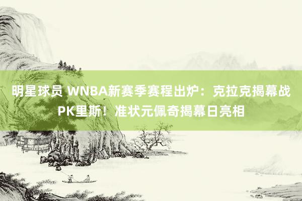 明星球员 WNBA新赛季赛程出炉：克拉克揭幕战PK里斯！准状元佩奇揭幕日亮相