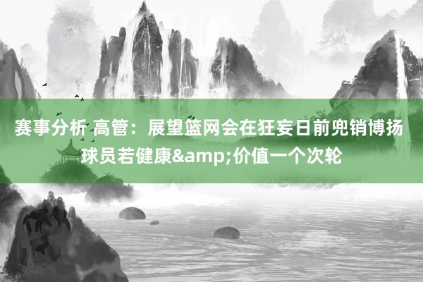 赛事分析 高管：展望篮网会在狂妄日前兜销博扬 球员若健康&价值一个次轮