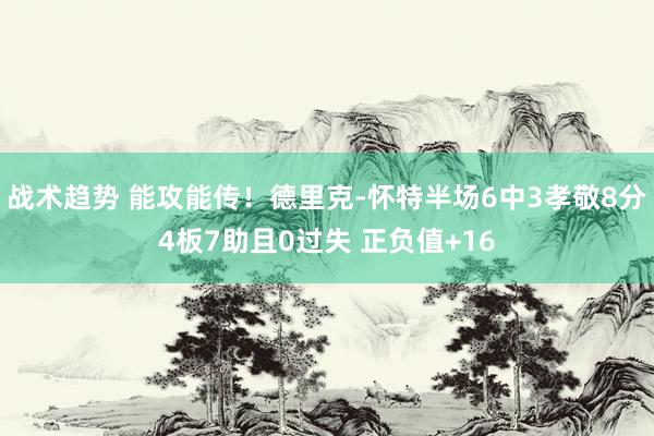 战术趋势 能攻能传！德里克-怀特半场6中3孝敬8分4板7助且0过失 正负值+16