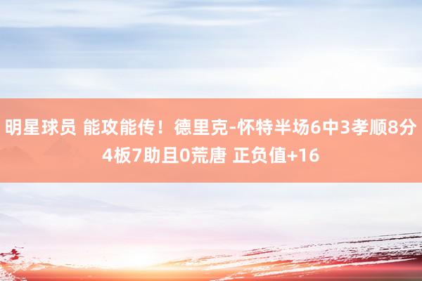 明星球员 能攻能传！德里克-怀特半场6中3孝顺8分4板7助且0荒唐 正负值+16