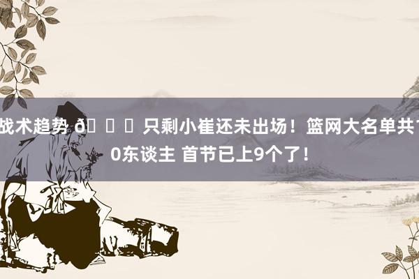 战术趋势 👀只剩小崔还未出场！篮网大名单共10东谈主 首节已上9个了！