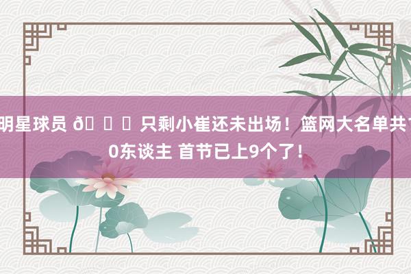 明星球员 👀只剩小崔还未出场！篮网大名单共10东谈主 首节已上9个了！