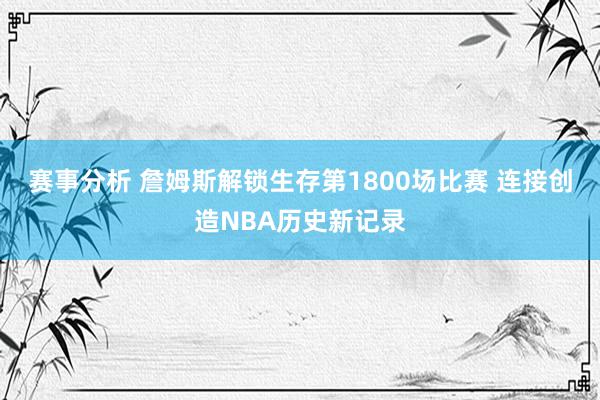 赛事分析 詹姆斯解锁生存第1800场比赛 连接创造NBA历史新记录