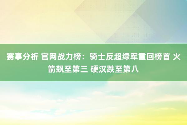 赛事分析 官网战力榜：骑士反超绿军重回榜首 火箭飙至第三 硬汉跌至第八