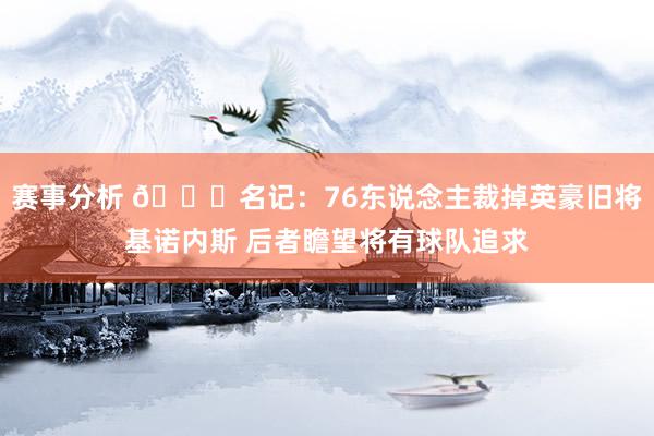 赛事分析 👀名记：76东说念主裁掉英豪旧将基诺内斯 后者瞻望将有球队追求