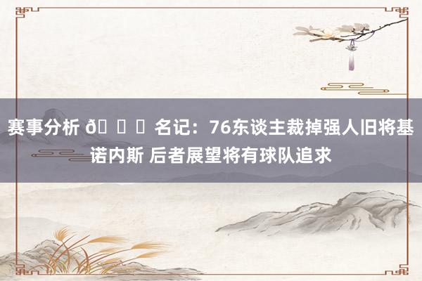 赛事分析 👀名记：76东谈主裁掉强人旧将基诺内斯 后者展望将有球队追求