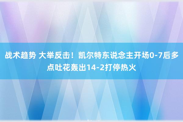 战术趋势 大举反击！凯尔特东说念主开场0-7后多点吐花轰出14-2打停热火