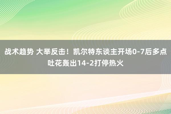 战术趋势 大举反击！凯尔特东谈主开场0-7后多点吐花轰出14-2打停热火