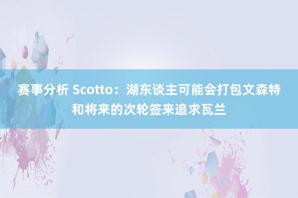 赛事分析 Scotto：湖东谈主可能会打包文森特和将来的次轮签来追求瓦兰