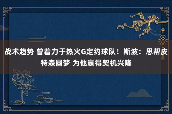 战术趋势 曾着力于热火G定约球队！斯波：思帮皮特森圆梦 为他赢得契机兴隆