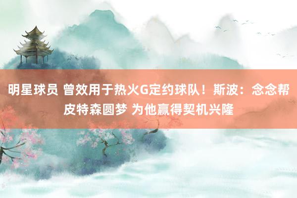 明星球员 曾效用于热火G定约球队！斯波：念念帮皮特森圆梦 为他赢得契机兴隆