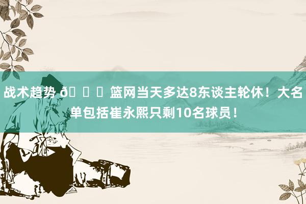 战术趋势 👀篮网当天多达8东谈主轮休！大名单包括崔永熙只剩10名球员！