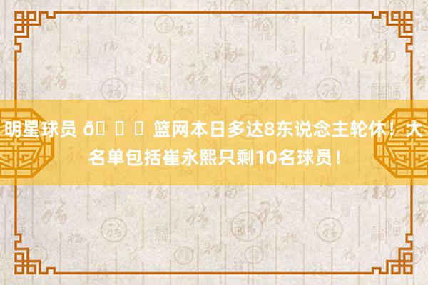 明星球员 👀篮网本日多达8东说念主轮休！大名单包括崔永熙只剩10名球员！