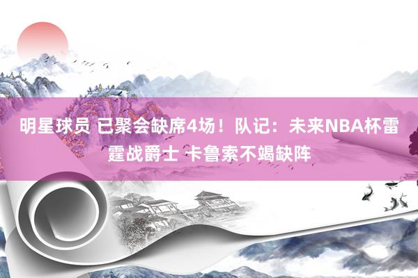 明星球员 已聚会缺席4场！队记：未来NBA杯雷霆战爵士 卡鲁索不竭缺阵