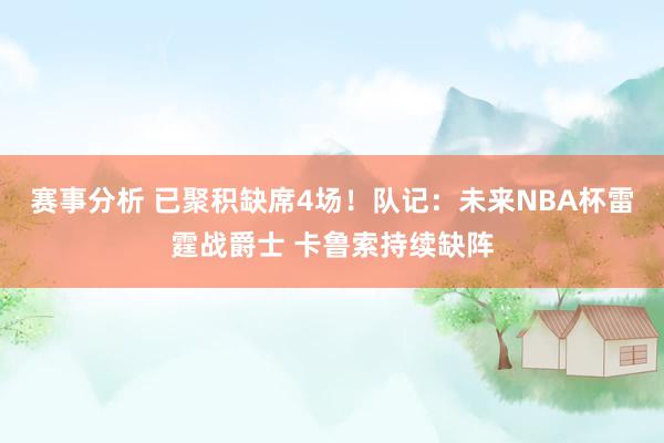 赛事分析 已聚积缺席4场！队记：未来NBA杯雷霆战爵士 卡鲁索持续缺阵