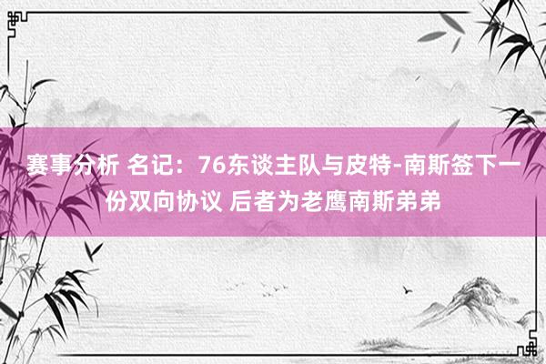 赛事分析 名记：76东谈主队与皮特-南斯签下一份双向协议 后者为老鹰南斯弟弟