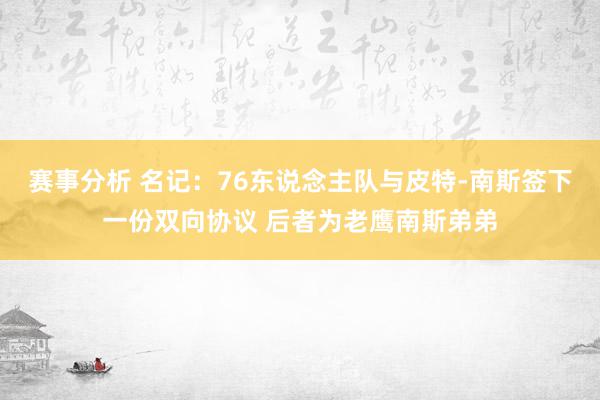 赛事分析 名记：76东说念主队与皮特-南斯签下一份双向协议 后者为老鹰南斯弟弟